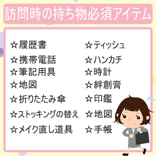 面接の日の持ち物。履歴書、携帯電話、筆記用具、地図、折りたたみ傘、ストッキングの替え、メイク直し道具、ティッシュ、ハンカチ、時計、ばんそうこう、印鑑、地図、手帳